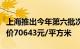 上海推出今年第六批次集中供应楼盘，备案均价70643元/平方米