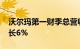 沃尔玛第一财季总营收1615亿美元，同比增长6%