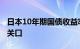 日本10年期国债收益率升至0.99%，接近1%关口