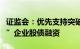 证监会：优先支持突破关键核心技术“卡脖子”企业股债融资