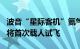 波音“星际客机”氦气泄漏原因已确定，下月将首次载人试飞