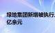 绿地集团新增被执行人信息，执行标的2.84亿余元