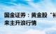 国金证券：黄金股“补涨”空间较大，或将迎来主升浪行情