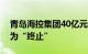 青岛海控集团40亿元小公募债项目状态更新为“终止”