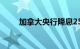 加拿大央行降息25个基点至4.75%