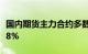 国内期货主力合约多数上涨，丁二烯橡胶涨超8%