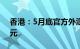 香港：5月底官方外汇储备资产为4172亿美元