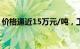 价格逼近15万元/吨，工业“味精”供应紧缺