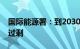 国际能源署：到2030年全球石油供应将严重过剩