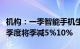 机构：一季智能手机生产量呈现年增，预估二季度将季减5%10%