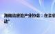 海南省房地产业协会：在全省范围开展“商品房促消费大行动”