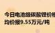 今日电池级碳酸锂价格较上次下跌500元/吨，均价报9.55万元/吨