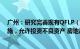 广州：研究完善现有QFLP（合格境外有限合伙人）政策措施，允许投资不良资产 房地产等领域