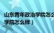 山东青年政治学院怎么样贴吧（山东青年政治学院怎么样）