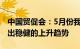 中国贸促会：5月份我国外贸进出口持续表现出稳健的上升趋势