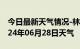 今日最新天气情况-林甸天气预报大庆林甸2024年06月28日天气