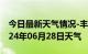 今日最新天气情况-丰城天气预报宜春丰城2024年06月28日天气