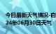 今日最新天气情况-白塔天气预报辽阳白塔2024年06月30日天气