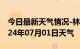 今日最新天气情况-林西天气预报赤峰林西2024年07月01日天气