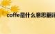 coffe是什么意思翻译（cof是什么意思）