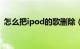 怎么把ipod的歌删除（ipod怎么删除歌曲）