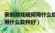 录制游戏视频用什么软件最好（录制游戏视频用什么软件好）