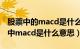 股票中的macd是什么意思?如何使用?（股市中macd是什么意思）