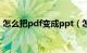 怎么把pdf变成ppt（怎么将pdf转换成ppt）