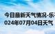 今日最新天气情况-乐平天气预报景德镇乐平2024年07月04日天气