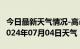 今日最新天气情况-高邑天气预报石家庄高邑2024年07月04日天气