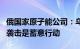 俄国家原子能公司：乌军对扎波罗热核电站的袭击是蓄意行动