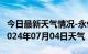 今日最新天气情况-永仁天气预报楚雄州永仁2024年07月04日天气