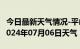 今日最新天气情况-平山天气预报石家庄平山2024年07月06日天气