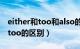 either和too和also的用法和区别（either和too的区别）