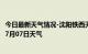 今日最新天气情况-沈阳铁西天气预报沈阳沈阳铁西2024年07月07日天气