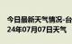 今日最新天气情况-台江天气预报福州台江2024年07月07日天气