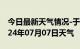 今日最新天气情况-于都天气预报赣州于都2024年07月07日天气