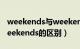 weekends与weekend区别（weekend和weekends的区别）