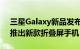 三星Galaxy新品发布会今日将在巴黎举行，推出新款折叠屏手机