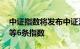 中证指数将发布中证港股通中央企业50指数等6条指数