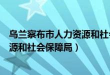 乌兰察布市人力资源和社会保障局公示（乌兰察布市人力资源和社会保障局）