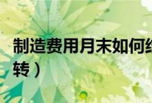 制造费用月末如何结转（制造费用月末怎么结转）