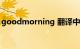 goodmorning 翻译中文（goodmorning）