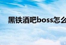 黑铁酒吧boss怎么开（黑铁酒吧怎么去）