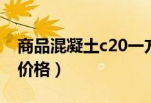 商品混凝土c20一方多少钱（一方c20混凝土价格）