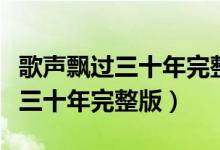 歌声飘过三十年完整版视频大全堪（歌声飘过三十年完整版）