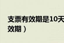 支票有效期是10天还是10个工作日（支票有效期）