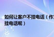 如何让客户不挂电话（作为一名电话销售怎么样能让客户不挂电话呢）