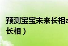 预测宝宝未来长相app有哪些（预测宝宝未来长相）