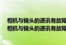 相机与镜头的通讯有故障请清洁镜头触点换p档就可以用（相机与镜头的通讯有故障请清洁镜头触点）